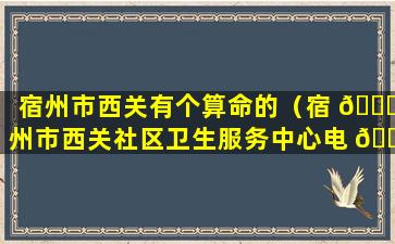 宿州市西关有个算命的（宿 🐕 州市西关社区卫生服务中心电 🌻 话）